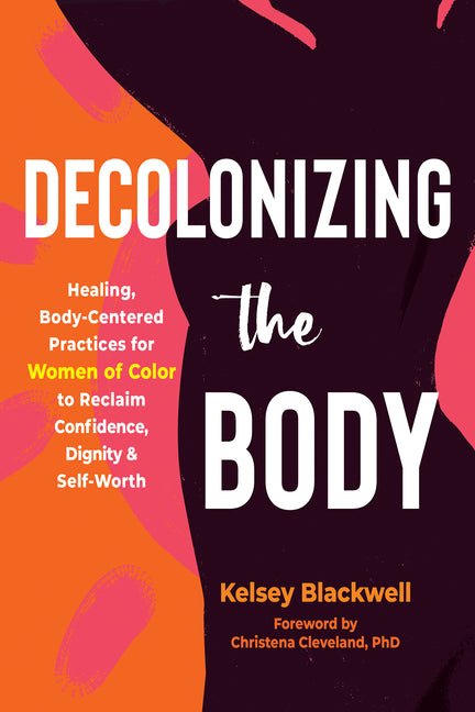 Decolonizing the Body: Healing, Body - Centered Practices for Women of Color to Reclaim Confidence, Dignity, and Self - Worth - Spiral Circle