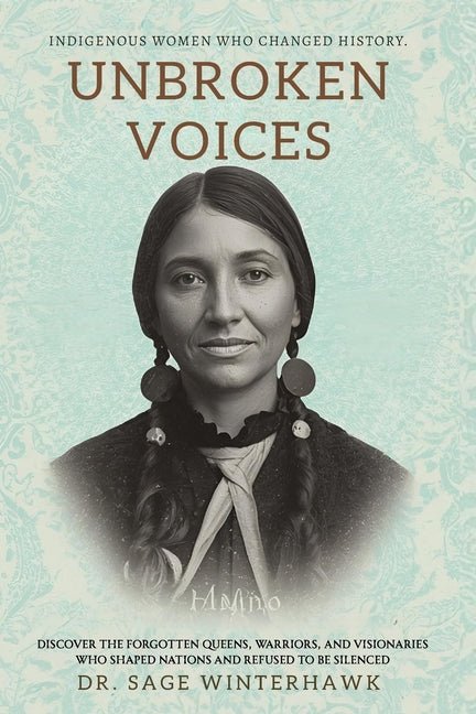Unbroken Voices: Indigenous Women Who Changed History: Discover the Forgotten Queens, Warriors, and Visionaries Who Shaped Nations and Refused to Be S - Spiral Circle