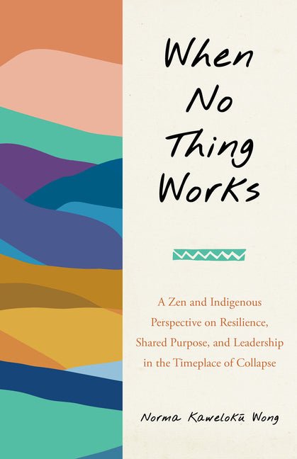 When No Thing Works: A Zen and Indigenous Perspective on Resilience, Shared Purpose, and Leadership in the Timeplace of Collapse - Spiral Circle
