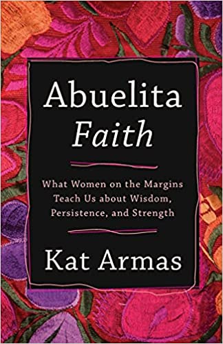 Abuelita Faith | Women on the Margins Teach Us about Wisdom, Persistence, and Strength - Spiral Circle