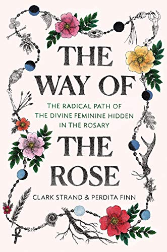 The Way of the Rose: The Radical Path of the Divine Feminine Hidden in the Rosary - Spiral Circle
