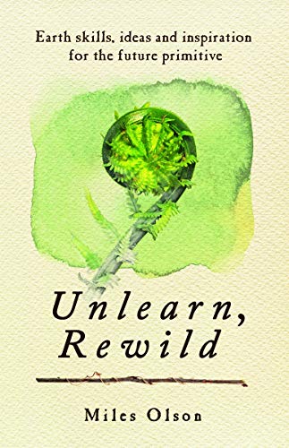 Unlearn, Rewild: Earth Skills, Ideas and Inspiration for the Future Primitive - Spiral Circle
